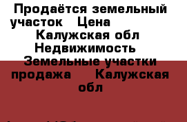 Продаётся земельный участок › Цена ­ 500 000 - Калужская обл. Недвижимость » Земельные участки продажа   . Калужская обл.